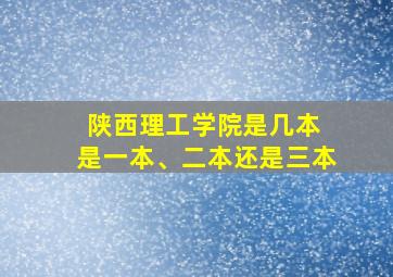 陕西理工学院是几本 是一本、二本还是三本